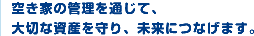 空き家の管理を通じて、大切な資産を守り、未来につなげます。